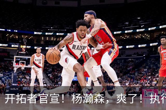 开拓者官宣！杨瀚森，爽了！执行27-28赛季球队选项
