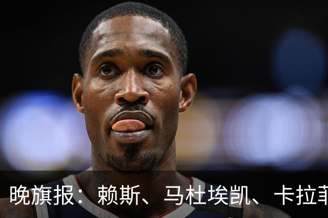 晚旗报：赖斯、马杜埃凯、卡拉菲奥里及措利斯战利物浦或复出