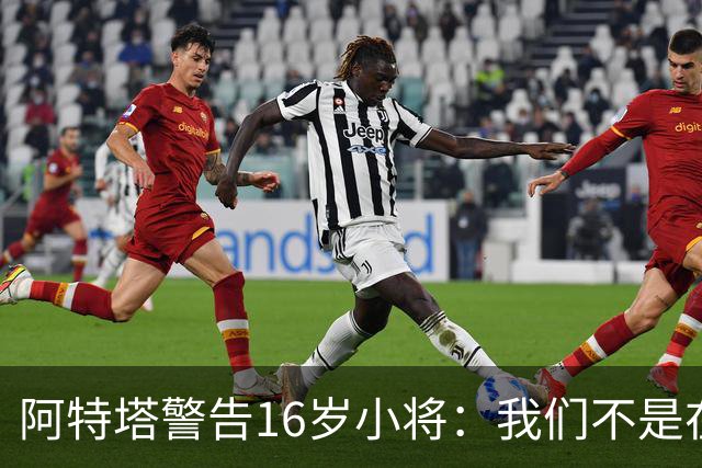 阿特塔警告16岁小将：我们不是在迪士尼乐园