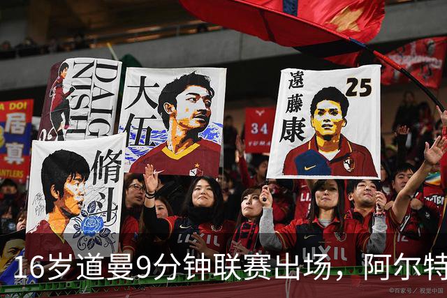 16岁道曼9分钟联赛出场，阿尔特塔：他配得上更多